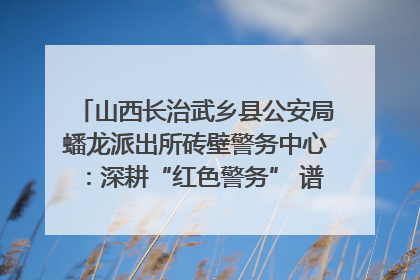 山西长治武乡县公安局蟠龙派出所砖壁警务中心：深耕“红色警务” 谱写“平安答卷”