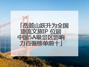 岳麓山跃升为全国顶流文旅IP 位居中国5A级景区影响力百强榜单前十