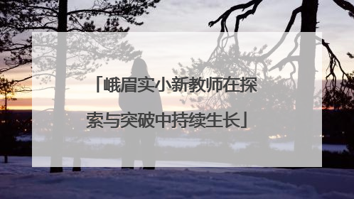 峨眉实小新教师在探索与突破中持续生长