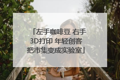 左手咖啡豆 右手3D打印 年轻创客把市集变成实验室