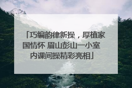 巧编韵律新操，厚植家国情怀 眉山彭山一小室内课间操精彩亮相