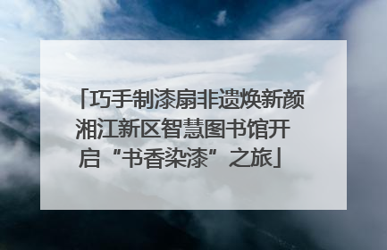 巧手制漆扇非遗焕新颜 湘江新区智慧图书馆开启“书香染漆”之旅