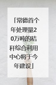 常德首个年处理量20万吨的秸秆综合利用中心将于今年建设