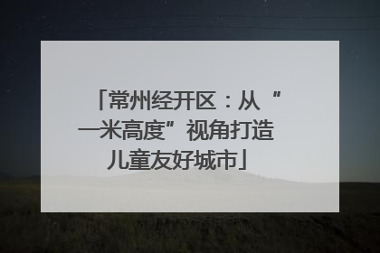 常州经开区：从“一米高度”视角打造儿童友好城市