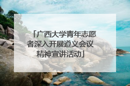 广西大学青年志愿者深入开展遵义会议精神宣讲活动