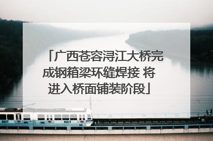 广西苍容浔江大桥完成钢箱梁环缝焊接 将进入桥面铺装阶段