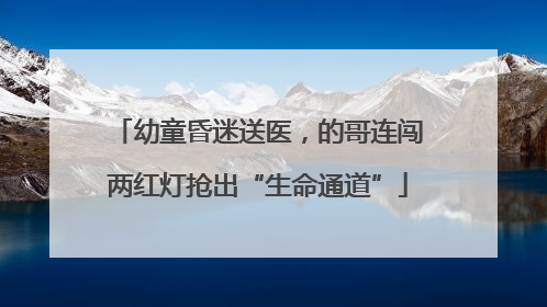 幼童昏迷送医，的哥连闯两红灯抢出“生命通道”