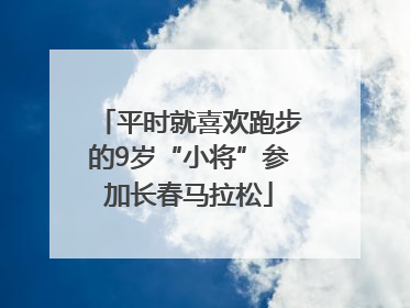 平时就喜欢跑步的9岁“小将”参加长春马拉松