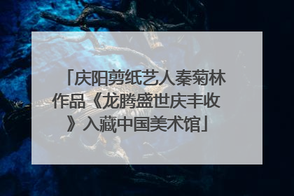 庆阳剪纸艺人秦菊林作品《龙腾盛世庆丰收》入藏中国美术馆