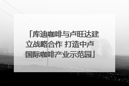 库迪咖啡与卢旺达建立战略合作 打造中卢国际咖啡产业示范园