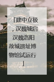 建中立极，汉魏城启 汉魏洛阳故城遗址博物馆试运行