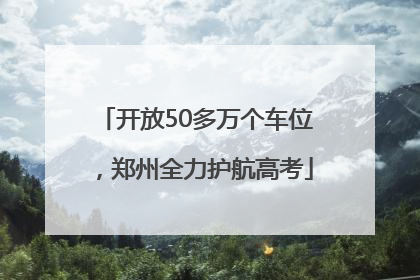 开放50多万个车位，郑州全力护航高考