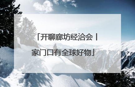 开聊廊坊经洽会丨家门口有全球好物