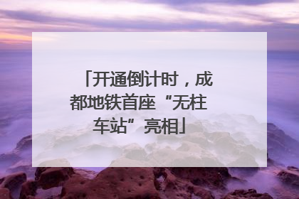 开通倒计时，成都地铁首座“无柱车站”亮相