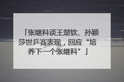 张继科谈王楚钦、孙颖莎世乒赛表现，回应“培养下一个张继科”