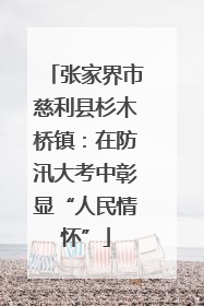 张家界市慈利县杉木桥镇：在防汛大考中彰显“人民情怀”