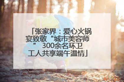 张家界：爱心火锅宴致敬“城市美容师” 300余名环卫工人共享端午温情