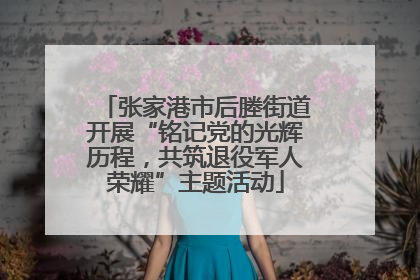 张家港市后塍街道开展“铭记党的光辉历程，共筑退役军人荣耀”主题活动