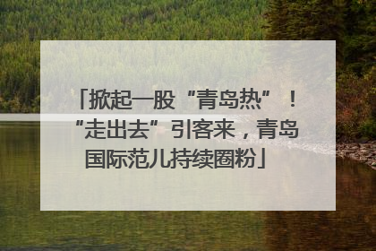 掀起一股“青岛热”！“走出去”引客来，青岛国际范儿持续圈粉