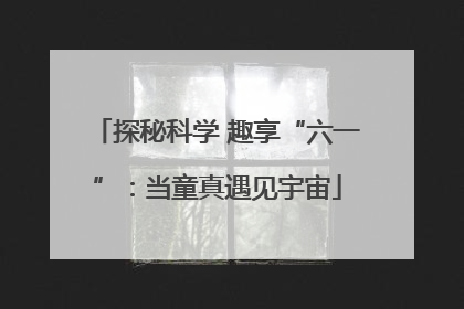 探秘科学 趣享“六一”：当童真遇见宇宙
