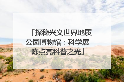 探秘兴义世界地质公园博物馆：科学展陈点亮科普之光