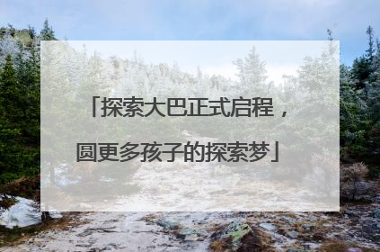 探索大巴正式启程，圆更多孩子的探索梦