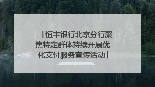 恒丰银行北京分行聚焦特定群体持续开展优化支付服务宣传活动