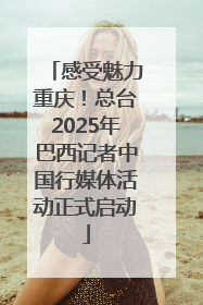 感受魅力重庆！总台2025年巴西记者中国行媒体活动正式启动