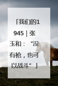 我们的1945|张玉和:“没有枪,也可以战斗”