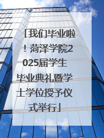 我们毕业啦！菏泽学院2025届学生毕业典礼暨学士学位授予仪式举行