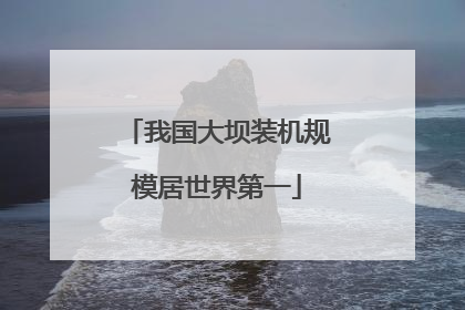 我国大坝装机规模居世界第一