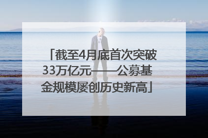 截至4月底首次突破33万亿元——公募基金规模屡创历史新高