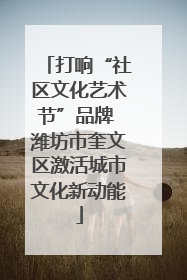 打响“社区文化艺术节”品牌 潍坊市奎文区激活城市文化新动能