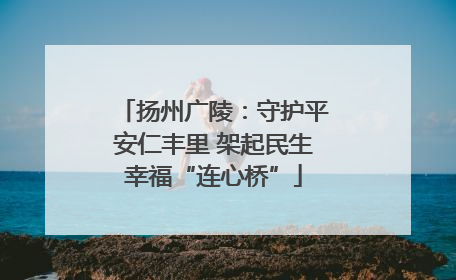 扬州广陵：守护平安仁丰里 架起民生幸福“连心桥”