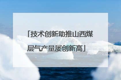 技术创新助推山西煤层气产量屡创新高