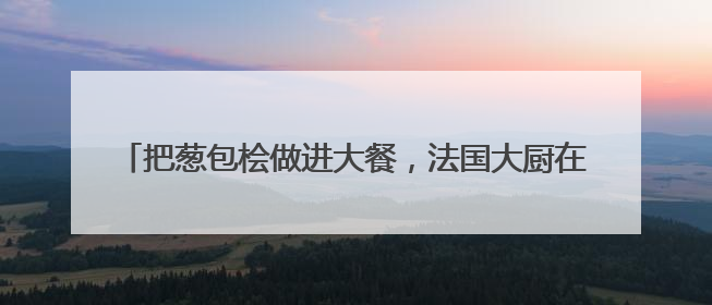 把葱包桧做进大餐，法国大厨在杭州收获第 30 颗米其林星