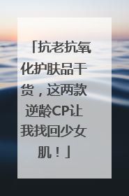 抗老抗氧化护肤品干货，这两款逆龄CP让我找回少女肌！