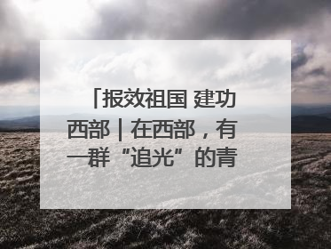 报效祖国 建功西部｜在西部，有一群“追光”的青年科学家