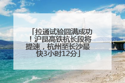 拉通试验圆满成功！沪昆高铁杭长段将提速，杭州至长沙最快3小时12分