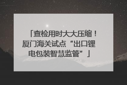 查检用时大大压缩！厦门海关试点“出口锂电包装智慧监管”