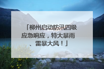 柳州启动防汛四级应急响应，特大暴雨、雷暴大风！