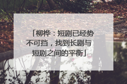 柳桦：短剧已经势不可挡，找到长剧与短剧之间的平衡