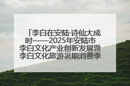 李白在安陆·诗仙大成时——2025年安陆市李白文化产业创新发展暨李白文化旅游暑期消费季活动在武汉启幕