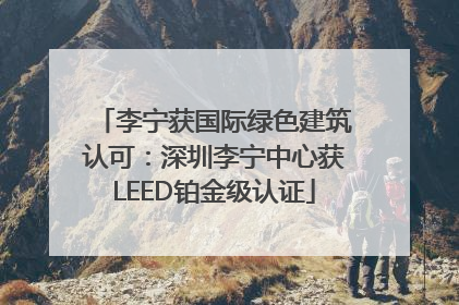 李宁获国际绿色建筑认可：深圳李宁中心获LEED铂金级认证