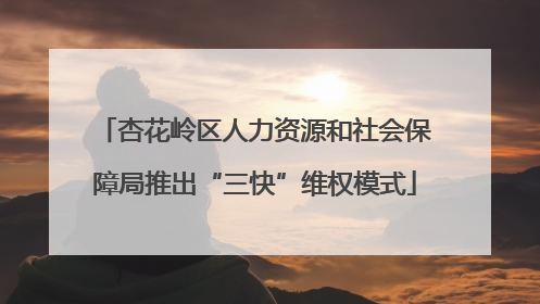 杏花岭区人力资源和社会保障局推出“三快”维权模式