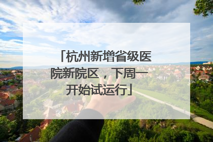 杭州新增省级医院新院区，下周一开始试运行