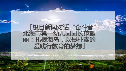 极目新闻对话“奋斗者”北海市第一幼儿园园长范徽丽：扎根海岛，以最朴素的爱践行教育的梦想