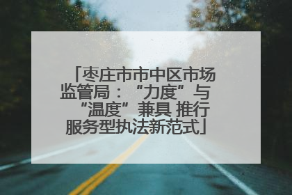 枣庄市市中区市场监管局：“力度”与“温度”兼具 推行服务型执法新范式