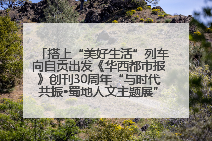 搭上“美好生活”列车向自贡出发《华西都市报》创刊30周年“与时代共振•蜀地人文主题展”5月30日开展丨美好生活有“盐”味