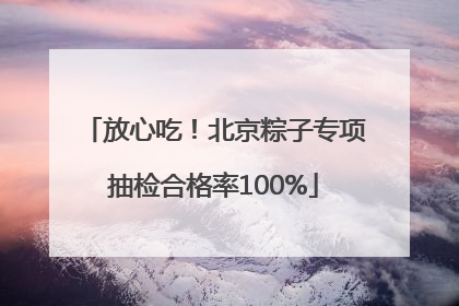 放心吃！北京粽子专项抽检合格率100%